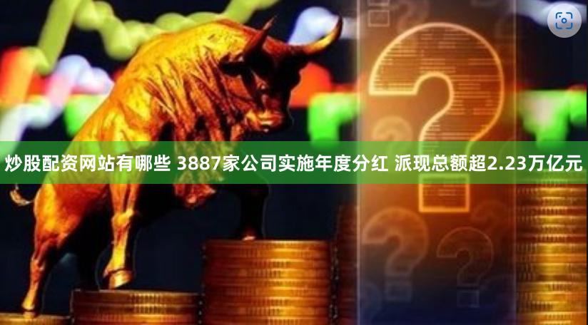 炒股配资网站有哪些 3887家公司实施年度分红 派现总额超2.23万亿元