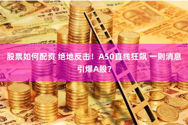 股票如何配资 绝地反击！A50直线狂飙 一则消息引爆A股？
