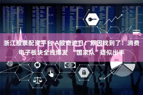 浙江股票配资平台 A股奇迹日！原因找到了！消费电子板块全线爆发  “国家队”疑似出手