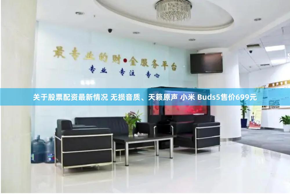 关于股票配资最新情况 无损音质、天籁原声 小米 Buds5售价699元