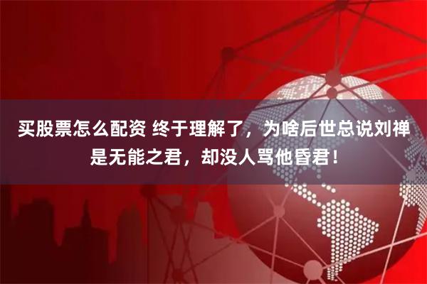 买股票怎么配资 终于理解了，为啥后世总说刘禅是无能之君，却没人骂他昏君！