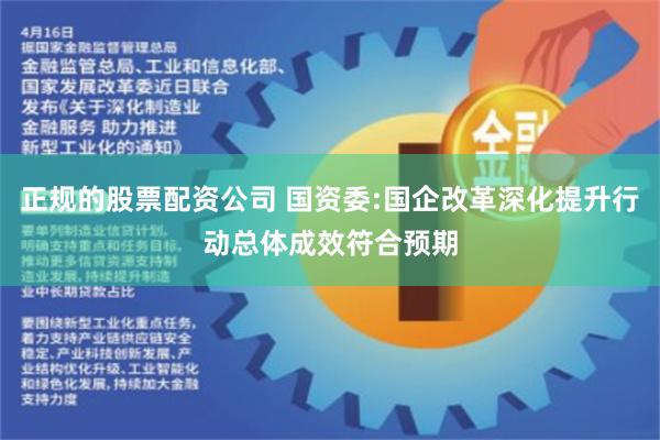 正规的股票配资公司 国资委:国企改革深化提升行动总体成效符合预期