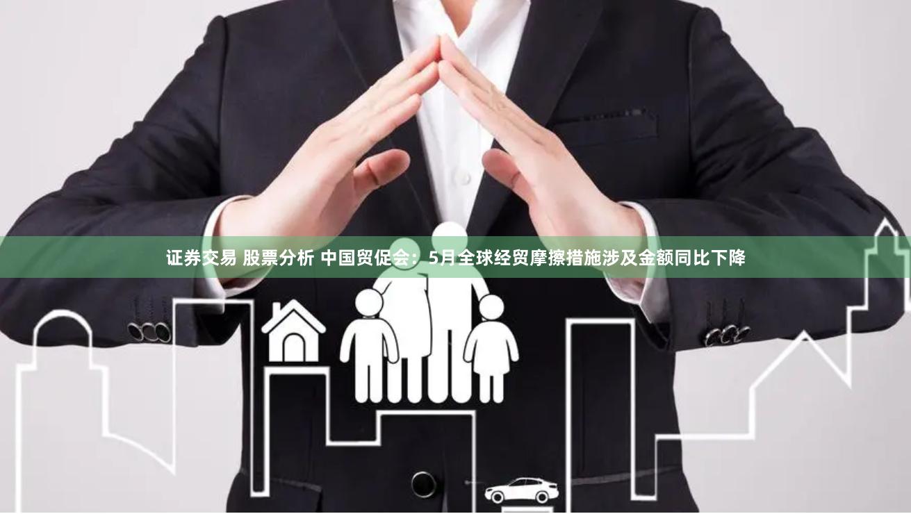 证券交易 股票分析 中国贸促会：5月全球经贸摩擦措施涉及金额同比下降