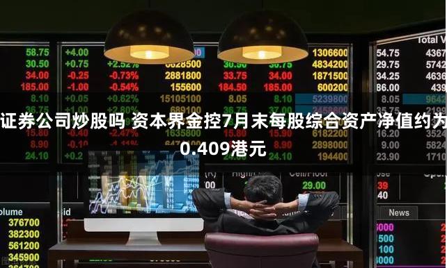 证券公司炒股吗 资本界金控7月末每股综合资产净值约为0.409港元