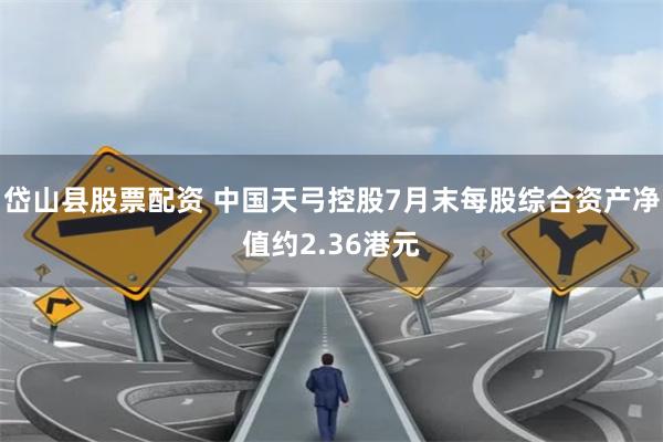 岱山县股票配资 中国天弓控股7月末每股综合资产净值约2.36港元