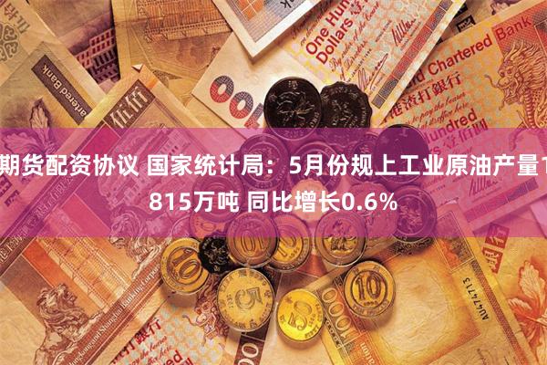 期货配资协议 国家统计局：5月份规上工业原油产量1815万吨 同比增长0.6%