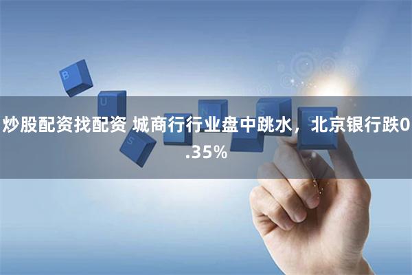 炒股配资找配资 城商行行业盘中跳水，北京银行跌0.35%