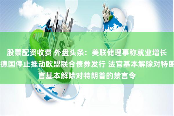 股票配资收费 外盘头条：美联储理事称就业增长或有所夸大 德国停止推动欧盟联合债券发行 法官基本解除对特朗普的禁言令