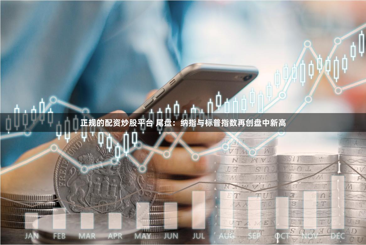 正规的配资炒股平台 尾盘：纳指与标普指数再创盘中新高