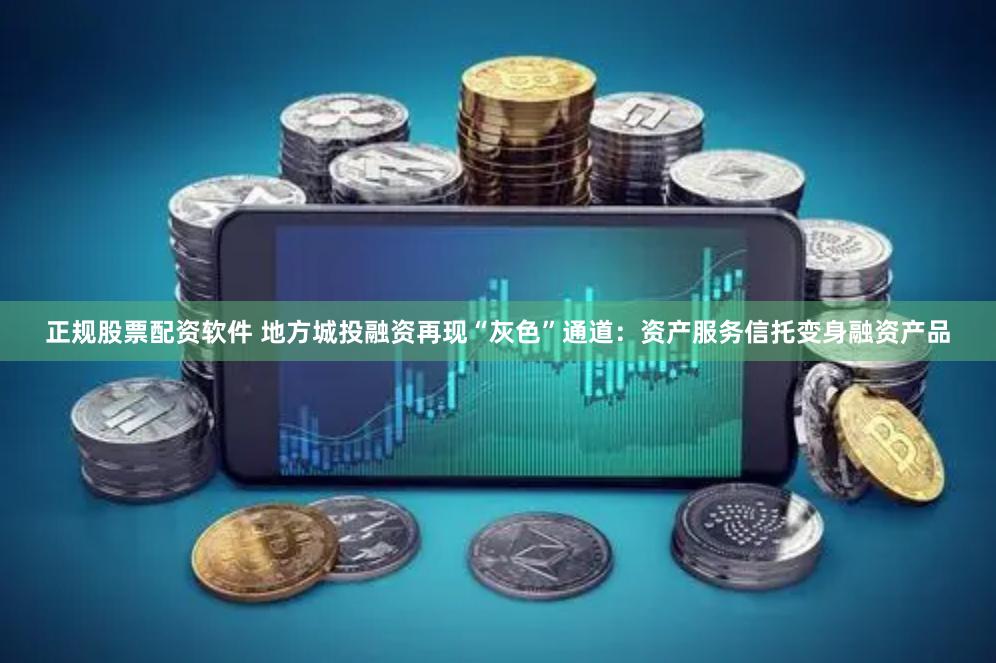 正规股票配资软件 地方城投融资再现“灰色”通道：资产服务信托变身融资产品