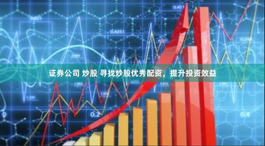 证券公司 炒股 寻找炒股优秀配资，提升投资效益