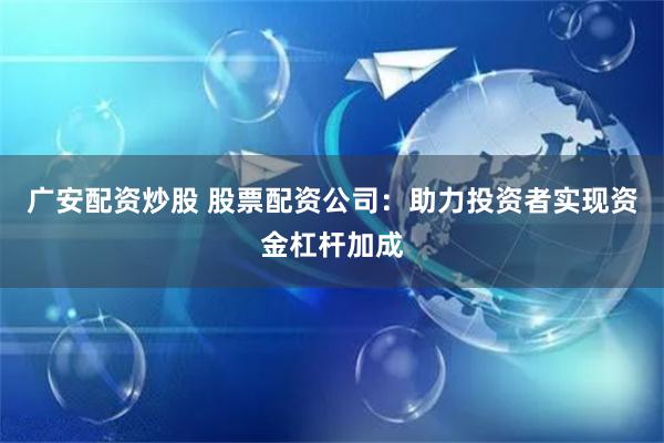 广安配资炒股 股票配资公司：助力投资者实现资金杠杆加成