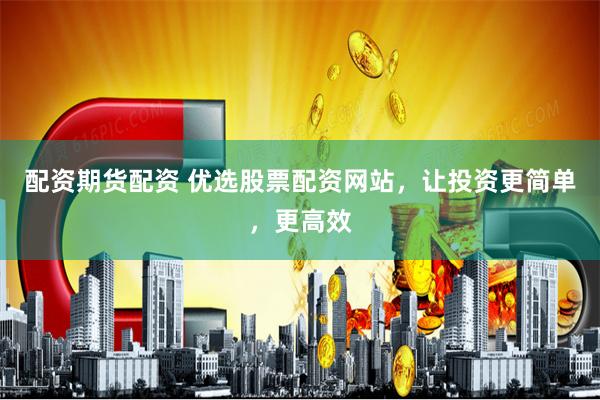 配资期货配资 优选股票配资网站，让投资更简单，更高效