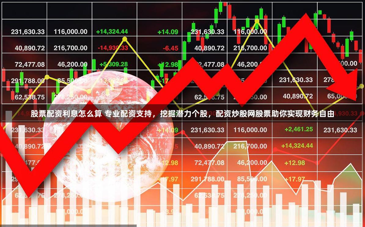 股票配资利息怎么算 专业配资支持，挖掘潜力个股，配资炒股网股票助你实现财务自由