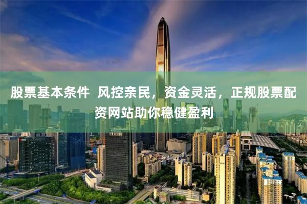 股票基本条件  风控亲民，资金灵活，正规股票配资网站助你稳健盈利