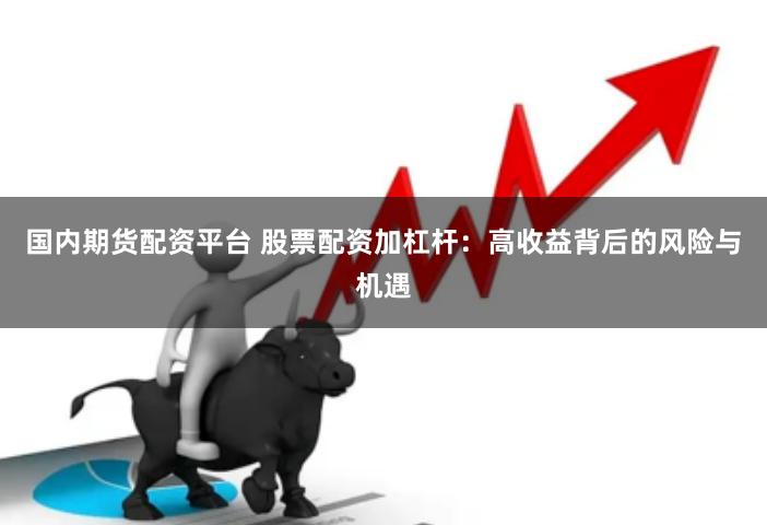 国内期货配资平台 股票配资加杠杆：高收益背后的风险与机遇
