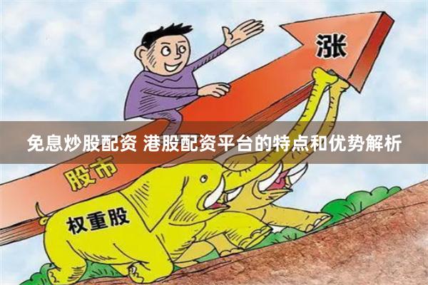 免息炒股配资 港股配资平台的特点和优势解析