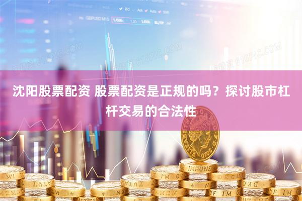 沈阳股票配资 股票配资是正规的吗？探讨股市杠杆交易的合法性