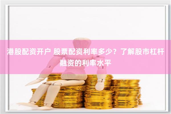 港股配资开户 股票配资利率多少？了解股市杠杆融资的利率水平