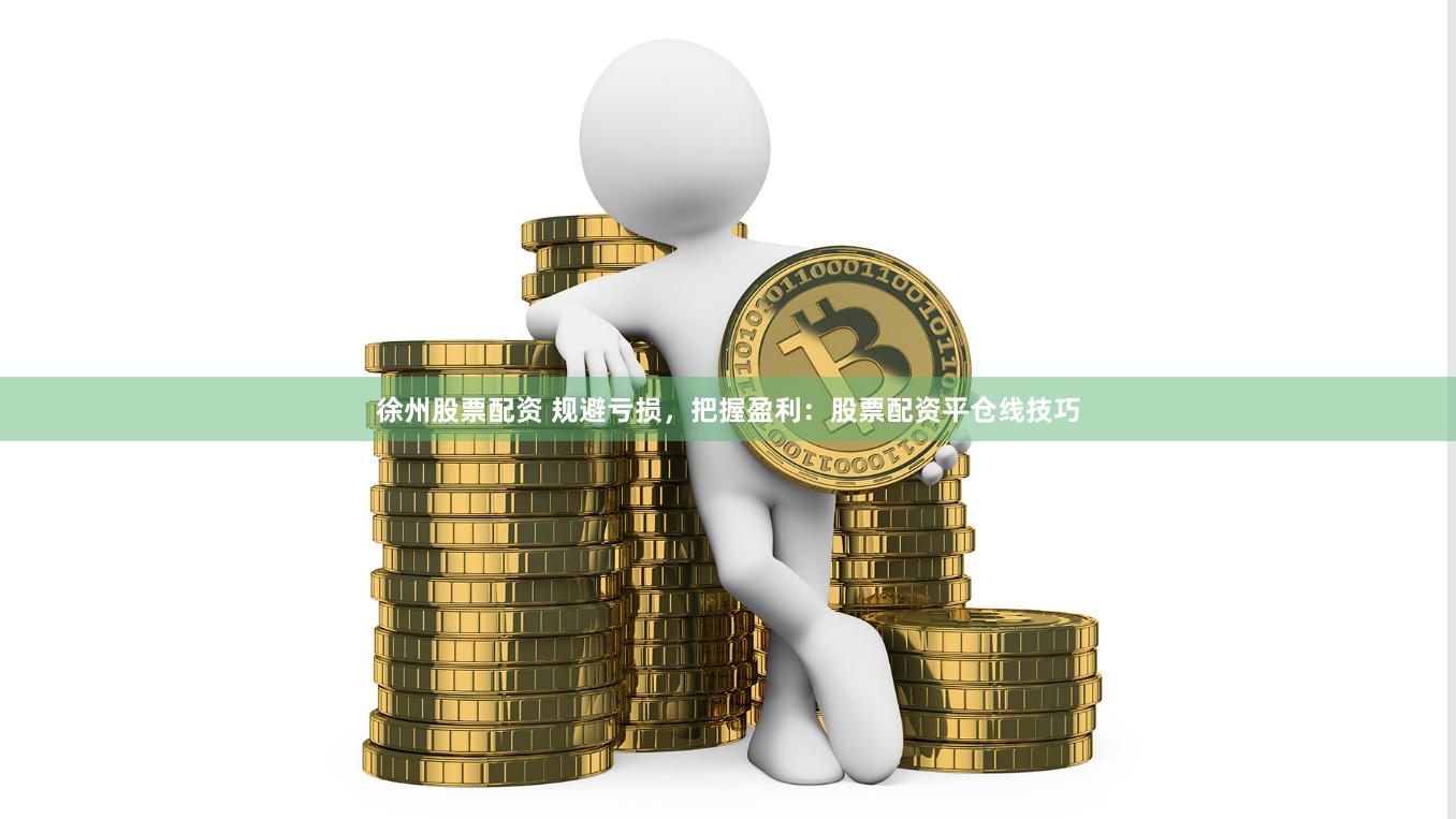 徐州股票配资 规避亏损，把握盈利：股票配资平仓线技巧