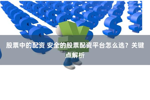 股票中的配资 安全的股票配资平台怎么选？关键点解析