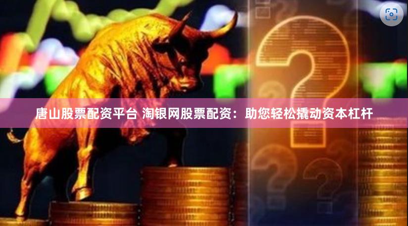 唐山股票配资平台 淘银网股票配资：助您轻松撬动资本杠杆