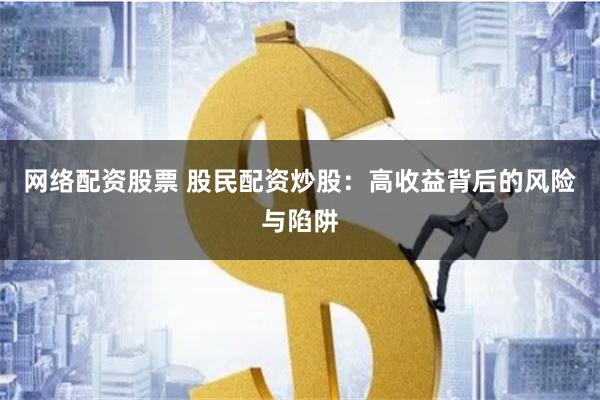 网络配资股票 股民配资炒股：高收益背后的风险与陷阱
