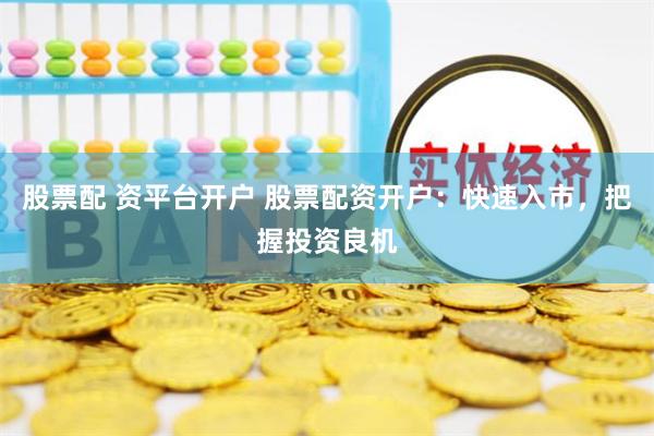 股票配 资平台开户 股票配资开户：快速入市，把握投资良机