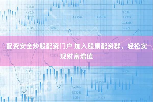 配资安全炒股配资门户 加入股票配资群，轻松实现财富增值