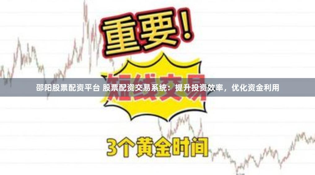 邵阳股票配资平台 股票配资交易系统：提升投资效率，优化资金利用
