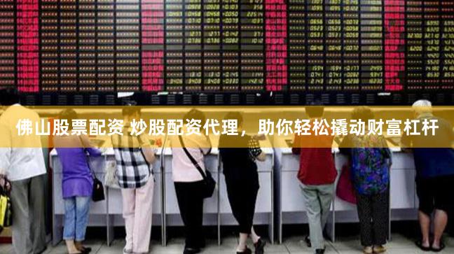 佛山股票配资 炒股配资代理，助你轻松撬动财富杠杆