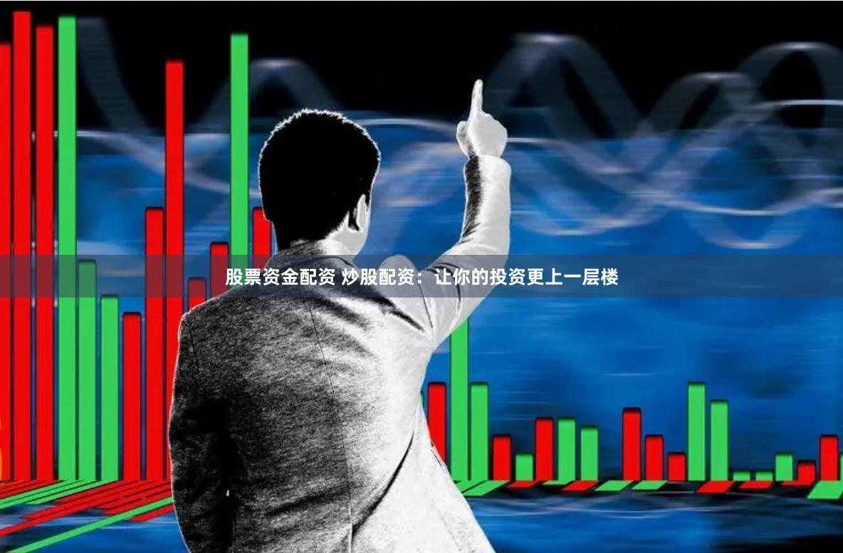 股票资金配资 炒股配资：让你的投资更上一层楼