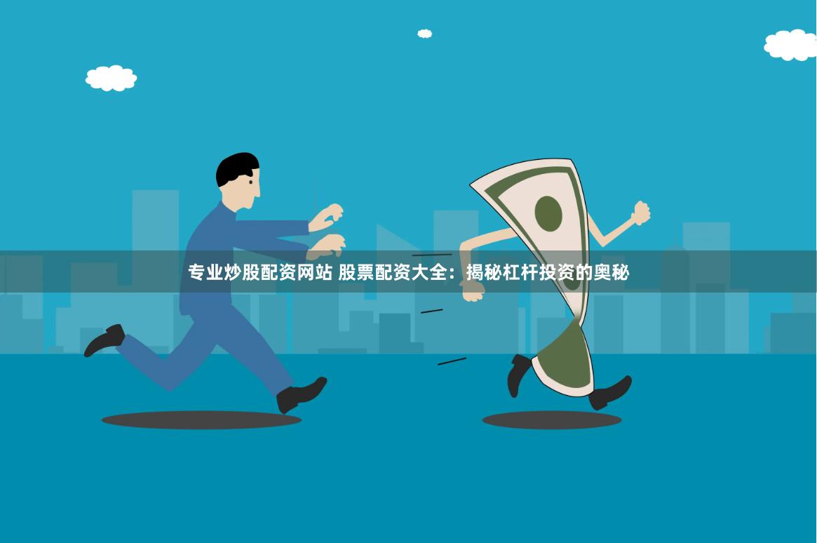 专业炒股配资网站 股票配资大全：揭秘杠杆投资的奥秘