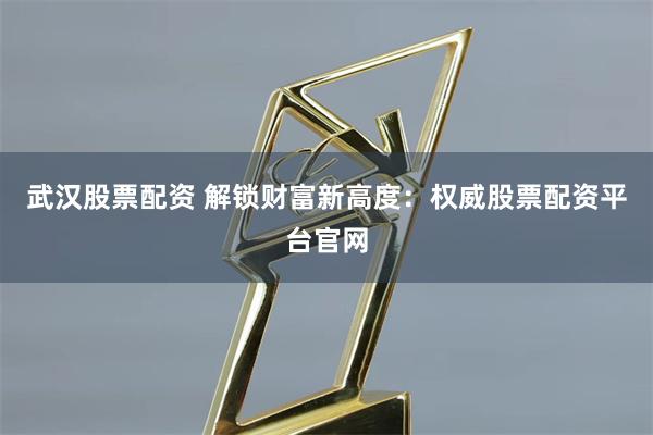 武汉股票配资 解锁财富新高度：权威股票配资平台官网