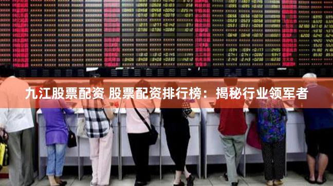 九江股票配资 股票配资排行榜：揭秘行业领军者