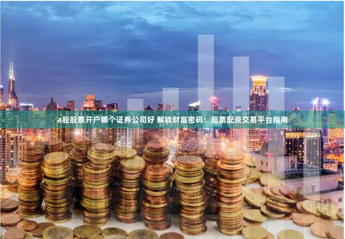 a股股票开户哪个证券公司好 解锁财富密码：股票配资交易平台指南