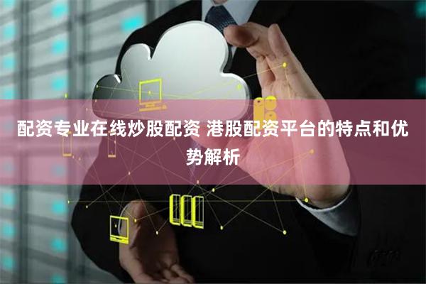 配资专业在线炒股配资 港股配资平台的特点和优势解析