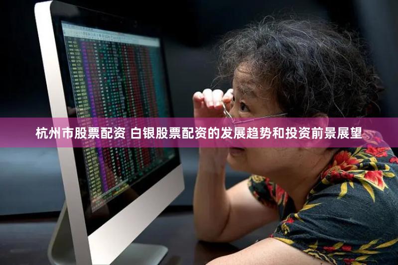 杭州市股票配资 白银股票配资的发展趋势和投资前景展望