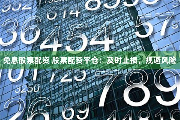 免息股票配资 股票配资平仓：及时止损，规避风险