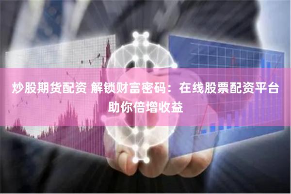 炒股期货配资 解锁财富密码：在线股票配资平台助你倍增收益
