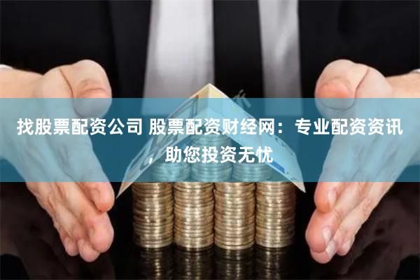 找股票配资公司 股票配资财经网：专业配资资讯，助您投资无忧