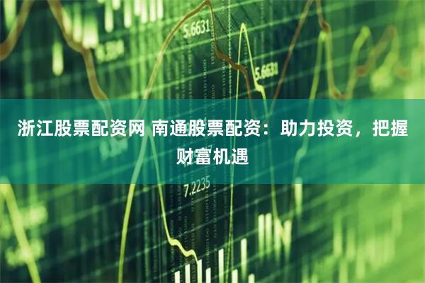 浙江股票配资网 南通股票配资：助力投资，把握财富机遇