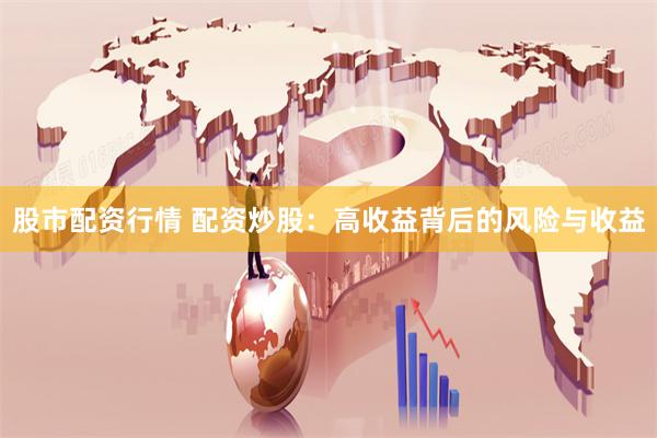 股市配资行情 配资炒股：高收益背后的风险与收益
