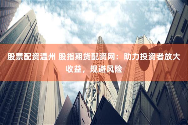 股票配资温州 股指期货配资网：助力投资者放大收益，规避风险
