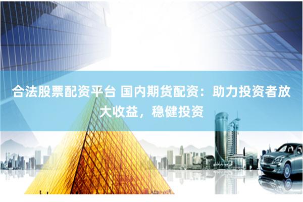 合法股票配资平台 国内期货配资：助力投资者放大收益，稳健投资