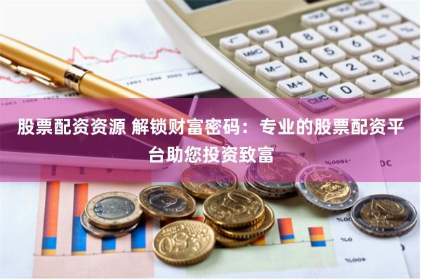 股票配资资源 解锁财富密码：专业的股票配资平台助您投资致富