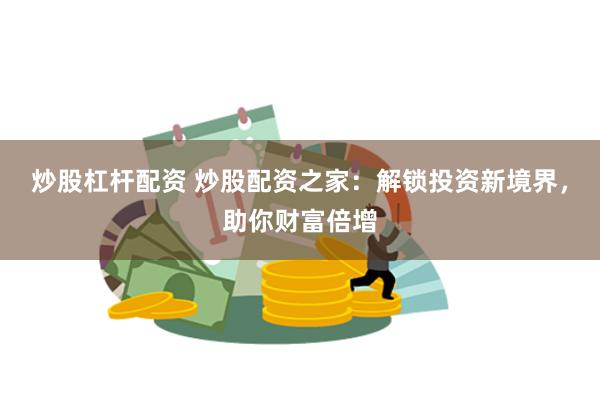 炒股杠杆配资 炒股配资之家：解锁投资新境界，助你财富倍增