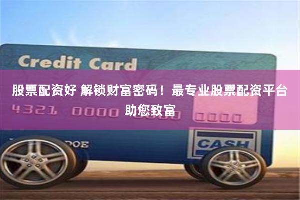 股票配资好 解锁财富密码！最专业股票配资平台助您致富