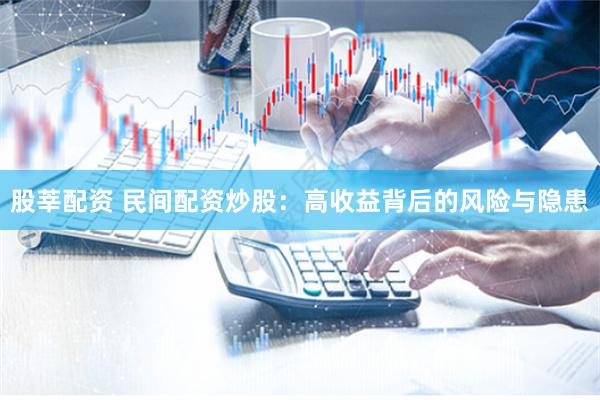 股莘配资 民间配资炒股：高收益背后的风险与隐患