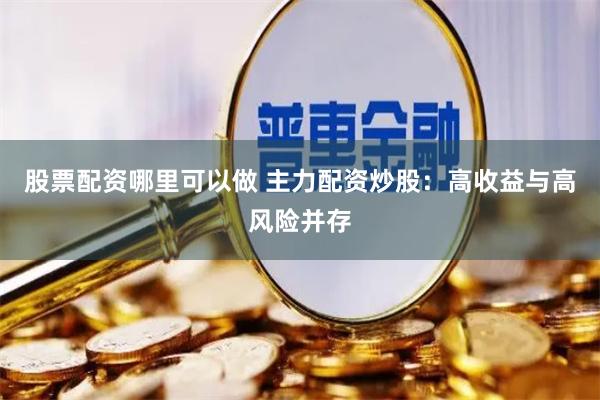 股票配资哪里可以做 主力配资炒股：高收益与高风险并存